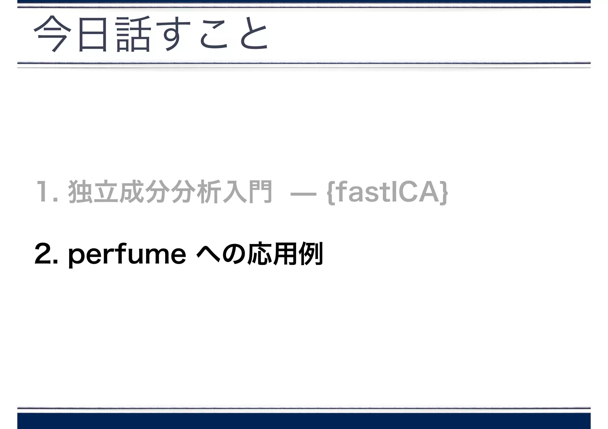 今日話すこと
1. 独立成分分析入門 ̶ {fastICA}
2. perfume への応用例
 