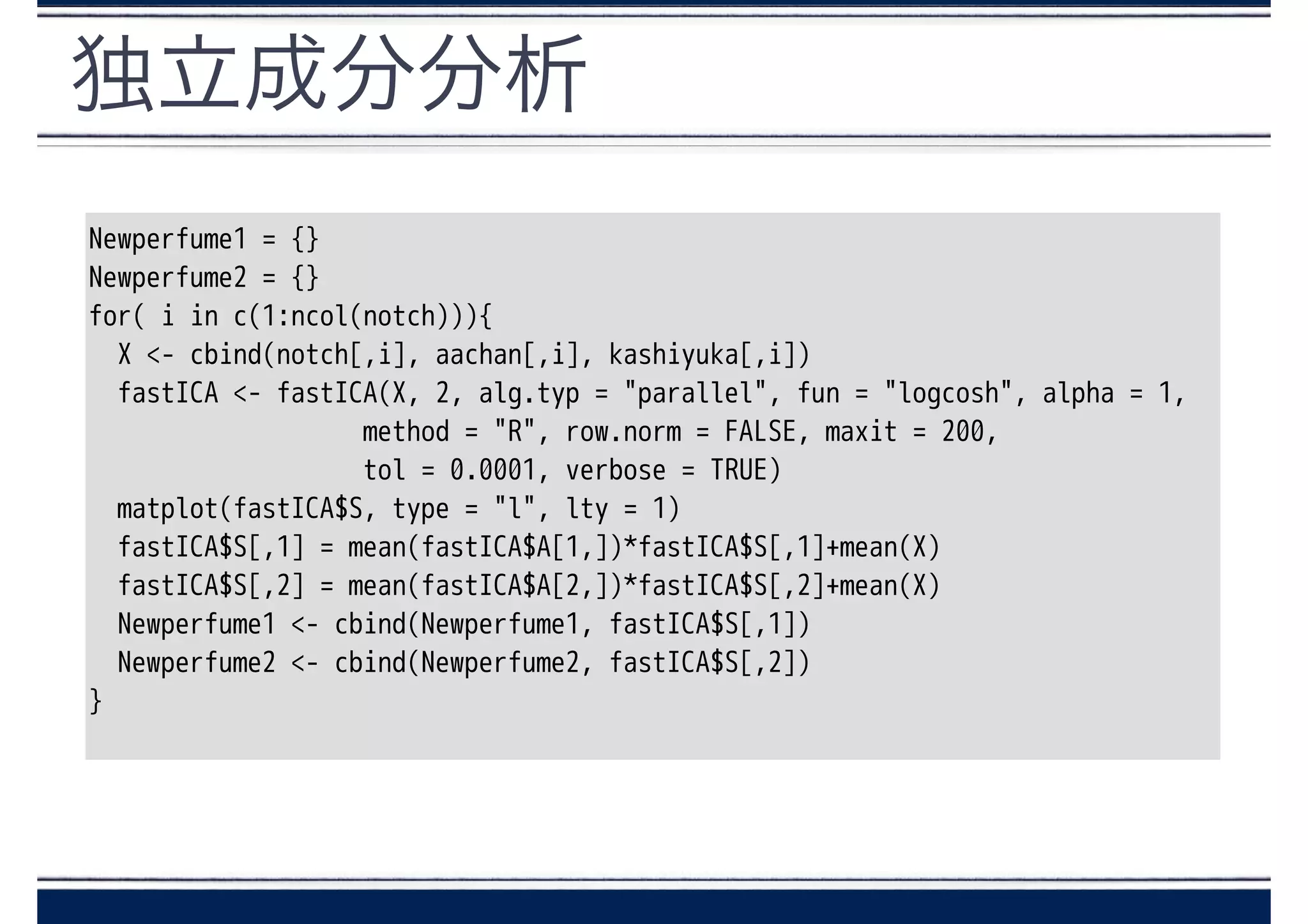 独立成分分析
Newperfume1 = {}
Newperfume2 = {}
for( i in c(1:ncol(notch))){
X <- cbind(notch[,i], aachan[,i], kashiyuka[,i])
fastICA <- fastICA(X, 2, alg.typ = "parallel", fun = "logcosh", alpha = 1,
method = "R", row.norm = FALSE, maxit = 200,
tol = 0.0001, verbose = TRUE)
matplot(fastICA$S, type = "l", lty = 1)
fastICA$S[,1] = mean(fastICA$A[1,])*fastICA$S[,1]+mean(X)
fastICA$S[,2] = mean(fastICA$A[2,])*fastICA$S[,2]+mean(X)
Newperfume1 <- cbind(Newperfume1, fastICA$S[,1])
Newperfume2 <- cbind(Newperfume2, fastICA$S[,2])
}
 