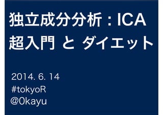 独立成分分析 : ICA
超入門 と ダイエット
@0kayu
2014. 6. 14
#tokyoR
 