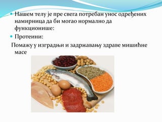  Нашем телу је пре свега потребан унос одређених
намирница да би могао нормално да
функционише:
 Протеини:
Помажу у изградњи и задржавању здраве мишићне
масе
 