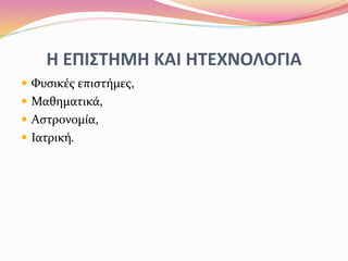 Η ΕΠΙΣΤΗΜΗ ΚΑΙ ΗΤΕΧΝΟΛΟΓΙΑ
 Φυσικές επιστήμες,
 Μαθηματικά,
 Αστρονομία,
 Ιατρική.
 