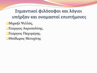 Σημαντικοί φιλόσοφοι και λόγιοι
υπήρξαν και ονομαστοί επιστήμονες
Μιχαήλ Ψελλός,
Γεώργιος Ακροπολίτης,
Γεώργιος Παχυμέρης,
Θεόδωρος Μετοχίτης
 