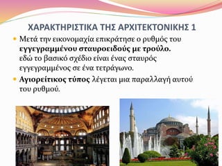 ΧΑΡΑΚΤΗΡΙΣΤΙΚΑ ΤΗΣ ΑΡΧΙΤΕΚΤΟΝΙΚΗΣ 1
 Μετά την εικονομαχία επικράτησε ο ρυθμός του
εγγεγραμμένου σταυροειδούς με τρούλο.
εδώ το βασικό σχέδιο είναι ένας σταυρός
εγγεγραμμένος σε ένα τετράγωνο.
 Αγιορείτικος τύπος λέγεται μια παραλλαγή αυτού
του ρυθμού.
 