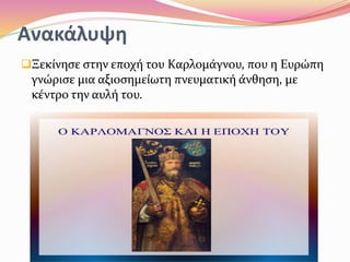 Ανακάλυψη
Ξεκίνησε στην εποχή του Καρλομάγνου, που η Ευρώπη
γνώρισε μια αξιοσημείωτη πνευματική άνθηση, με
κέντρο την αυλή του.
 