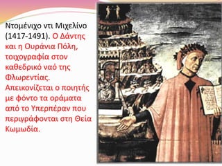 Ντομένιχο ντι Μιχελίνο
(1417-1491). Ο Δάντης
και η Ουράνια Πόλη,
τοιχογραφία στον
καθεδρικό ναό της
Φλωρεντίας.
Απεικονίζεται ο ποιητής
με φόντο τα οράματα
από το Υπερπέραν που
περιγράφονται στη Θεία
Κωμωδία.
 