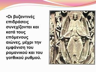 •Οι βυζαντινές
επιδράσεις
συνεχίζονται και
κατά τους
επόμενους
αιώνες, μέχρι την
εμφάνιση του
ρομανικού και του
γοτθικού ρυθμού.
 