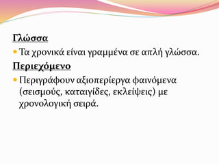 Γλώσσα
 Τα χρονικά είναι γραμμένα σε απλή γλώσσα.
Περιεχόμενο
 Περιγράφουν αξιοπερίεργα φαινόμενα
(σεισμούς, καταιγίδες, εκλείψεις) με
χρονολογική σειρά.
 