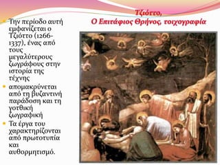  Την περίοδο αυτή
εμφανίζεται ο
Τζιόττο (1266-
1337), ένας από
τους
μεγαλύτερους
ζωγράφους στην
ιστορία της
τέχνης
 απομακρύνεται
από τη βυζαντινή
παράδοση και τη
γοτθική
ζωγραφική
 Τα έργα του
χαρακτηρίζονται
από πρωτοτυπία
και
αυθορμητισμό.
 