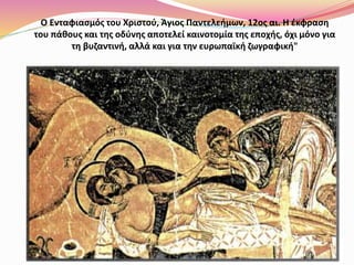 Ο Ενταφιασμός του Χριστού, Άγιος Παντελεήμων, 12ος αι. Η έκφραση
του πάθους και της οδύνης αποτελεί καινοτομία της εποχής, όχι μόνο για
τη βυζαντινή, αλλά και για την ευρωπαϊκή ζωγραφική"
 