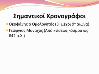 Σημαντικοί Χρονογράφοι
 Θεοφάνης ο Ομολογητής (3ο μέχρι 9ο αιώνα)
 Γεώργιος Μοναχός (Από κτίσεως κόσμου ως
842 μ.Χ.)
 