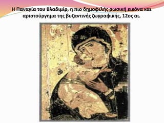 Η Παναγία του Βλαδιμίρ, η πιο δημοφιλής ρωσική εικόνα και
αριστούργημα της βυζαντινής ζωγραφικής, 12ος αι.
 
