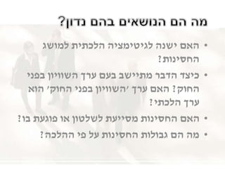 •‫למושג‬ ‫הלכתית‬ ‫לגיטימציה‬ ‫ישנה‬ ‫האם‬
‫החסינות‬?
•‫בפני‬ ‫השוויון‬ ‫ערך‬ ‫בעם‬ ‫מתיישב‬ ‫הדבר‬ ‫כיצד‬
‫החוק‬?‫ערך‬ ‫האם‬'‫החוק‬ ‫בפני‬ ‫השוויון‬'‫הוא‬
‫הלכתי‬ ‫ערך‬?
•‫בו‬ ‫פוגעת‬ ‫או‬ ‫לשלטון‬ ‫מסייעת‬ ‫החסינות‬ ‫האם‬?
•‫ההלכה‬ ‫פי‬ ‫על‬ ‫החסינות‬ ‫גבולות‬ ‫הם‬ ‫מה‬?
 