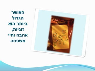 ‫האושר‬
‫הגדול‬
‫הוא‬ ‫ביותר‬
‫זוגיות‬,
‫וחיי‬ ‫אהבה‬
‫משפחה‬
 