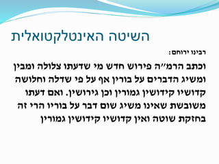 ‫האינטלקטואלית‬ ‫השיטה‬
‫ירוחם‬ ‫רבינו‬:
‫וכתב‬‫הרמ‬"‫ה‬‫ומבין‬ ‫צלולה‬ ‫שדעתו‬ ‫מי‬ ‫חדש‬ ‫פירוש‬
‫על‬ ‫הדברים‬ ‫ומשיג‬‫בורין‬‫וחלושה‬ ‫שדלה‬ ‫פי‬ ‫על‬ ‫אף‬
‫קדושיו‬‫קידושין‬‫גמורין‬‫גירושין‬ ‫וכן‬.‫דעתו‬ ‫ואם‬
‫זה‬ ‫הרי‬ ‫בוריו‬ ‫על‬ ‫דבר‬ ‫שום‬ ‫משיג‬ ‫שאינו‬ ‫משובשת‬
‫ואין‬ ‫שוטה‬ ‫בחזקת‬‫קדושיו‬‫קידושין‬‫גמורין‬
 