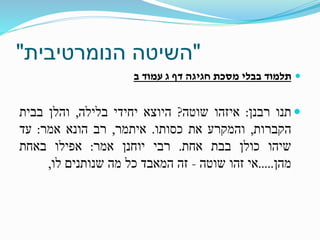 "‫השיטה‬‫הנומרטיבית‬"
‫ב‬ ‫עמוד‬ ‫ג‬ ‫דף‬ ‫חגיגה‬ ‫מסכת‬ ‫בבלי‬ ‫תלמוד‬
‫תנו‬‫רבנן‬:‫איזהו‬‫שוטה‬?‫היוצא‬‫יחידי‬‫בלילה‬,‫והלן‬‫בבית‬
‫הקברות‬,‫והמקרע‬‫את‬‫כסותו‬.‫איתמר‬,‫רב‬‫הונא‬‫אמר‬:‫עד‬
‫שיהו‬‫כולן‬‫בבת‬‫אחת‬.‫רבי‬‫יוחנן‬‫אמר‬:‫אפילו‬‫באחת‬
‫מהן‬.....‫אי‬‫זהו‬‫שוטה‬-‫זה‬‫המאבד‬‫כל‬‫מה‬‫שנותנים‬‫לו‬,
 