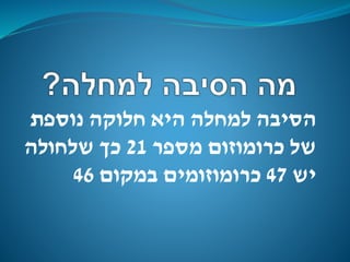 ‫נוספת‬ ‫חלוקה‬ ‫היא‬ ‫למחלה‬ ‫הסיבה‬
‫מספר‬ ‫כרומוזום‬ ‫של‬21‫שלחולה‬ ‫כך‬
‫יש‬47‫במקום‬ ‫כרומוזומים‬46
 