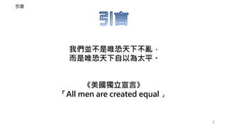 2
引言
《美國獨立宣言》
「All men are created equal 」
我們並不是唯恐天下不亂，
而是唯恐天下自以為太平。
 