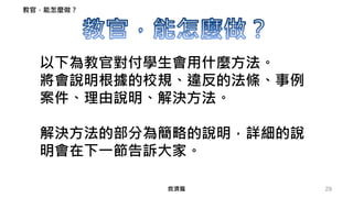 29
以下為教官對付學生會用什麼方法。
將會說明根據的校規、違反的法條、事例
案件、理由說明、解決方法。
解決方法的部分為簡略的說明，詳細的說
明會在下一節告訴大家。
教官，能怎麼做？
救濟篇
 