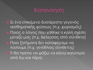  Σε ένα επικείμενο δυσάρεστο γεγονός
αισθηματικής φύσεως (π.χ. χωρισμός)
 Ποιος ο λόγος που χάθηκε η καλή σχέση
μεταξύ μας (π.χ. διελεύσεις από σύνθετο)
 Ποια ζητήματα δεν καταφέραμε να
λύσουμε (π.χ. γενέθλιος σύνθετος)
 Τι θα πρέπει να ψάξω να κάνω καλύτερα
από δω και πέρα;
 