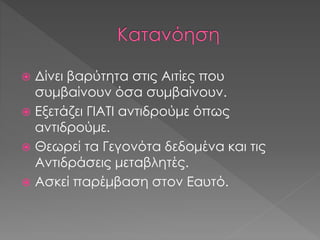  Δίνει βαρύτητα στις Αιτίες που
συμβαίνουν όσα συμβαίνουν.
 Εξετάζει ΓΙΑΤΙ αντιδρούμε όπως
αντιδρούμε.
 Θεωρεί τα Γεγονότα δεδομένα και τις
Αντιδράσεις μεταβλητές.
 Ασκεί παρέμβαση στον Εαυτό.
 