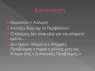  Θεραπεία = Αλλαγή
 Αλλάζω Εγώ όχι το Περιβάλλον
 Ο κόσμος δεν είναι εδώ για να υπηρετεί
εμένα…
 Δεν έχουν νόημα οι « Ατομικές
Προβλέψεις » παρά ο ρόλος μας ως
Άτομα στις « Συλλογικές Προβλέψεις »
 