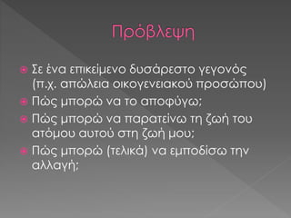 Σε ένα επικείμενο δυσάρεστο γεγονός
(π.χ. απώλεια οικογενειακού προσώπου)
 Πώς μπορώ να το αποφύγω;
 Πώς μπορώ να παρατείνω τη ζωή του
ατόμου αυτού στη ζωή μου;
 Πώς μπορώ (τελικά) να εμποδίσω την
αλλαγή;
 