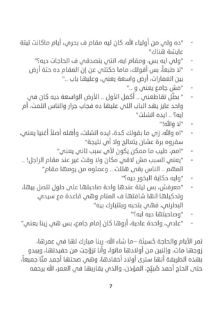 7
-"‫تيتة‬ ‫ماكانت‬ ‫أيام‬ ،‫بحري‬ ‫ف‬ ‫مقام‬ ‫ليه‬ ‫كان‬ ،‫هللا‬ ‫أولياء‬ ‫من‬ ‫ولي‬ ‫ده‬
‫هناك‬ ‫عايشة‬"
-"‫ديه؟‬ ‫الحاجات‬ ‫ف‬ ‫بتصدقي‬ ‫انتي‬ ،‫ايه‬ ‫ومقام‬ ،‫بس‬ ‫ايه‬ ‫ولي‬"
-"‫ال‬‫أرض‬ ‫حتة‬ ‫ده‬ ‫المقام‬ ‫إن‬ ‫عن‬ ‫حكتلي‬ ‫ماما‬ ،‫أقولك‬ ‫بس‬ ،‫طبعا‬
‫باب‬ ‫وعليها‬ ،‫يعني‬ ‫واسعة‬ ‫أرض‬ ،‫العمارات‬ ‫بين‬"..
-"‫و‬ ‫يعني‬ ‫جامع‬ ‫مش‬"..
-"ّ‫بط‬‫تقاطعني‬ ‫ل‬..‫األول‬ ‫أكمل‬..‫في‬ ‫كان‬ ‫ديه‬ ‫الواسعة‬ ‫األرض‬
‫أم‬ ،‫اتلمت‬ ‫والناس‬ ‫جرار‬ ‫فجاب‬ ‫ده‬ ‫عليها‬ ‫اللي‬ ‫الباب‬ ‫يهد‬ ‫عايز‬ ‫واحد‬
‫ايه؟‬..‫اتشلت‬ ‫ايده‬"
-"‫وهللا‬ ‫ال‬"!
-"،‫يعني‬ ‫أغنيا‬ ‫أصال‬ ‫وأهله‬ ،‫اتشلت‬ ‫ايده‬ ،‫كدة‬ ‫بقولك‬ ‫ما‬ ‫زي‬ ،‫وهللا‬ ‫اه‬
‫نتيجة‬ ‫أي‬ ‫وال‬ ‫يتعالج‬ ‫عشان‬ ‫برة‬ ‫سفروه‬"
-"‫م‬ ‫طيب‬ ،‫امم‬‫ا‬‫يعني‬ ‫تاني‬ ‫سبب‬ ‫ألي‬ ‫يكون‬ ‫ممكن‬"
-"‫الراجل‬ ‫مقام‬ ‫عند‬ ‫غير‬ ‫وقت‬ ‫وال‬ ‫مكان‬ ‫القي‬ ‫مش‬ ‫السبب‬ ‫يعني‬!..
‫المهم‬..‫هللت‬ ‫بقى‬ ‫الناس‬..‫مقا‬ ‫يومها‬ ‫من‬ ‫وعملوه‬‫م‬"
-"‫ديه؟‬ ‫البخور‬ ‫حكاية‬ ‫وايه‬"
-"،‫بيها‬ ‫تتصل‬ ‫طول‬ ‫على‬ ‫صاحبتها‬ ‫واحة‬ ‫عندها‬ ‫تيتة‬ ‫بس‬ ،‫معرفش‬
‫سيدي‬ ‫مع‬ ‫قاعدة‬ ‫وهي‬ ‫المنام‬ ‫ف‬ ‫شافتها‬ ‫انها‬ ‫وتحكيلها‬
‫بيه‬ ‫وبتتبارك‬ ‫بتحبه‬ ‫فهي‬ ،‫البطرني‬"
-"‫ايه؟‬ ‫ديه‬ ‫وصاحبتها‬"
-"‫يعني‬ ‫زينا‬ ‫هي‬ ‫بس‬ ،‫جامع‬ ‫إمام‬ ‫كان‬ ‫أبوها‬ ،‫عادية‬ ‫واحدة‬ ،‫عادي‬"
‫و‬ ‫األيام‬ ‫تمر‬‫الحاجة‬ُ‫ح‬‫سين‬‫ة‬–‫ما‬‫شاء‬‫هللا‬-‫ربنا‬‫مبارك‬‫لها‬‫في‬،‫عمرها‬
‫زوجها‬،‫مات‬‫وإثنين‬‫من‬‫أوالدها‬،‫ماتوا‬‫وأنا‬‫جت‬ ّ‫تزو‬‫من‬،‫حفيدتها‬‫ويبدو‬
‫بهذه‬‫الطريقة‬‫أنها‬‫سترى‬‫أوالد‬‫أحفاد‬،‫جميعا‬ ‫ا‬ ّ‫من‬ ‫أجمد‬ ‫صحتها‬ ‫وهي‬ ،‫ها‬
ُ‫ص‬ ‫أحمد‬ ‫الحاج‬ ‫حتى‬ّ‫بي‬‫ح‬،‫يرحمه‬ ‫هللا‬ ،‫العمر‬ ‫في‬ ‫يقاربها‬ ‫والذي‬ ،‫المؤذن‬
 