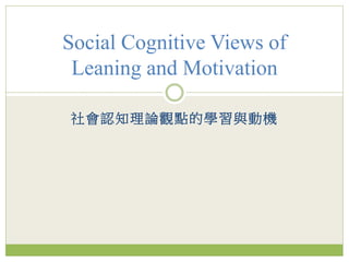 社會認知理論觀點的學習與動機
Social Cognitive Views of
Leaning and Motivation
 