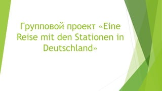 Групповой проект «Eine
Reise mit den Stationen in
Deutschland»
 