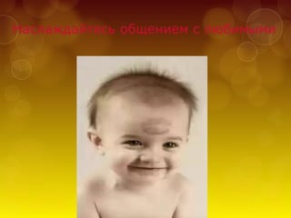 Наслаждайтесь общением с любимыми
 
