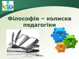 LOGO
Філософія – колиска
педагогіки
2013 р.
 