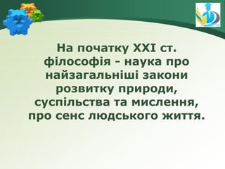 На початку ХХІ ст.
філософія - наука про
найзагальніші закони
розвитку природи,
суспільства та мислення,
про сенс людського життя.
 