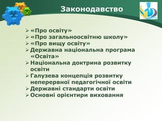 «Про освіту»
«Про загальноосвітню школу»
«Про вищу освіту»
Державна національна програма
«Освіта»
Національна доктрина розвитку
освіти
Галузева концепція розвитку
неперервної педагогічної освіти
Державні стандарти освіти
Основні орієнтири виховання
Законодавство
 