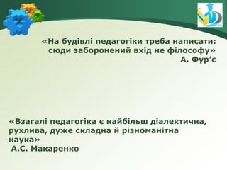 «На будівлі педагогіки треба написати:
сюди заборонений вхід не філософу»
А. Фур’є
«Взагалі педагогіка є найбільш діалектична,
рухлива, дуже складна й різноманітна
наука»
А.С. Макаренко
 