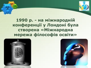 1990 р. - на міжнародній
конференції у Лондоні була
створена «Міжнародна
мережа філософів освіти»
 