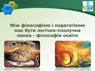 Між філософією і педагогікою
має бути логічно-сполучна
ланка - філософія освіти
 