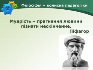Філосіфія – колиска педагогіки
Мудрість – прагнення людини
пізнати нескінченне.
Піфагор
 