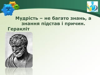 Мудрість – не багато знань, а
знання підстав і причин.
Геракліт
 