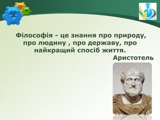 Філософія - це знання про природу,
про людину , про державу, про
найкращий спосіб життя.
Аристотель
 