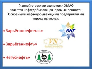 Главной отраслью экономики ХМАО
является нефтедобывающая промышленность.
Основными нефтедобывающими предприятиями
города являются:
«Варьёганнефтегаз»
«Варьёганнефть»
«Негуснефть»
 