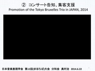 ② コンサート告知、集客支援
Promotion of the Tokyo Bruxelles Trio in JAPAN, 2014
1
日本音楽表現学会 第12回(まほろば)大会 分科会 奥村治 2014.6.22
 