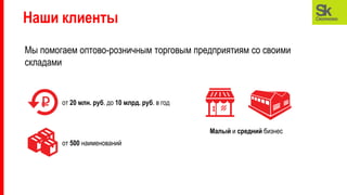 Наши клиенты
от 20 млн. руб. до 10 млрд. руб. в год
от 500 наименований
Малый и средний бизнес
Мы помогаем оптово-розничным торговым предприятиям со своими
складами
 
