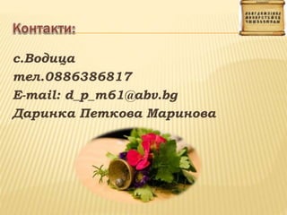с.Водица
тел.0886386817
E-mail: d_p_m61@abv.bg
Даринка Петкова Маринова
 