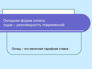 Окладная форма оплаты
труда – разновидность повременной
Оклад – это месячная тарифная ставка
 