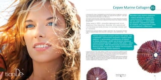 8180
Серия Marine CollagenСерия Marine Collagen 35+
Сила морской стихии, породившей античную богиню красоты Афродиту, заключе-
на в косметической серии Marine Collagen. Это средства люкс-уровня — для коро-
левы, которая желает выглядеть как принцесса.
Ценными косметическими свойствами обладают не только морские организмы,
но и сама вода: в соленых волнах содержатся практически все элементы таблицы
Менделеева.
Тайну моря в 1904 г. разгадал французский иссле-
дователь Рене Квинтон, доказав, что химический
состав морской воды близок по составу плазме кро-
ви человека.
Косметические средства Marine Collagen «работают» без посредников, воздей-
ствуя на главный среди ответственных за молодость кожи компонентов — кол-
лаген.
Ученые называют коллаген primus inter pares, что
в переводе с латинского означает «первый среди
равных»: у организмов, находящихся на верши-
не древа эволюции, людей, вне всякого сомнения,
самым важным белком — primus inter pares — явля-
ется коллаген. 40% человеческого коллагена нахо-
дится в коже, поэтому она первой сигнализирует
о его дефиците, образуя морщины.
Соединительная ткань кожи, дерма, на 70% состоит из коллагена. Именно от него
зависят прочность, эластичность и гладкость кожи. Коллаген постоянно вырабаты-
вается в человеческом организме, но с возрастом его количество сокращается и к
35 годам достигает почти половины того, что было в 20 лет.
Молодую кожу можно сравнить
с новым матрасом, упругость
и эластичность которого зави-
сят от «пружин» — коллагено-
вых волокон. Скрученные подоб-
но спирали, они защищают кожу
от растяжений и обвисаний.
Восполнить дефицит коллагена в коже можно с помощью косметических средств
Marine Collagen. Их основным компонентом является морской коллаген, структура
которого наиболее близка к коллагену человека, поэтому кожа усваивает его мак-
симально эффективно, принимая за «свой».
 