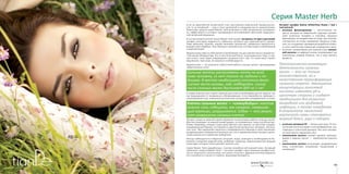 8988
Серия Master HerbСерия Master Herb
Если за европейской косметикой стоят достижения химической промышленно-
сти, то за китайской — еще и опыт целителей и специалистов по траволечению.
Рецептуры средств серии Master Herb включают в себя натуральные ингредиен-
ты, эффективность которых подтверждена многовековой практикой традицион-
ной китайской медицины.
В состав косметической линии Master Herb входят экстракты 12 трав и растений:
шалфея, алоэ вера, жимолости, гибискуса, зеленого чая, перечной мяты, хризан-
темы девичьей, жожоба, корней эхинацеи пурпурной, гамамелиса виргинского,
водорослей и бамбука. Они образуют комплексную систему ухода за проблемной
и жирной кожей.
Жирная кожа сама по себе является проблемой: она доставляет много неприятно-
стей своим обладателям. Это и неэстетичный блеск, и расширенные поры, и чер-
ные точки с акне. Даже утверждение специалистов о том, что такая кожа стареет
медленнее, чем сухая, не приносит особой радости.
Жирная кожа — это результат избыточной работы сальных желез, производящих
себум (кожное сало).
Сальные железы расположены почти по всей
коже человека, их нет только на ладонях и по-
дошвах. В местах наибольшего скопления (воло-
систая часть головы, лоб, подбородок, спина)
число сальных желез достигает 800 на 1 см2.
В норме кожное сало служит смазкой для кожи и необходимо для ее защиты, так
как предохраняет от возможного обезвоживания. А его переизбыток приводит к
закупориванию пор, появлению воспалений, шелушений и раздражений на коже.
Клетки сальных желез — «самоубийцы»: накопив
кожное сало, себоциты, как самурай, совершаю-
щий харакири, разрушаются. Себум — это резуль-
тат разрушения сальных клеток.
Процесс ухода за жирной кожей направлен на регуляцию работы сальных желез.
Многие ухаживают за жирной кожей щедро, но неправильно, лишь усугубляя про-
блему. Например, очищать такую кожу принято «до скрипа», но при этом страдает
эпидермальный барьер, состоящий из куда более деликатных липидом, чем кож-
ное сало. При нарушении защитного эпидермального барьера в кожу проникают
раздражающие и комедогенные вещества, что со временем может вызвать увели-
чение жирности и появление комедонов.
Иногда наблюдается и обратная ситуация: люди, знающие о необходимости бе-
режного очищения жирной кожи, выбирают средства, перенасыщенные жирами
и маслами, которые плохо удаляют кожное сало.
Серия Master Herb разработана с учетом потребностей жирной кожи. Активный
компонент средств Master Herb — экстракт шалфея. Свое название шалфей полу-
чил от латинского глагола salvia, что значит «спасать». Древние египтяне верили в
его способность спасать от смерти, продлевая молодость.
Экстракт шалфея (Salvia miltiorrhiza flower / leaf /
root extract):
•	 источник фитоэстрогенов  — растительных ве-
ществ, которые по химической структуре напоми-
нают эстрогены человека и способны локально
имитировать их воздействие на кожу; при этом фи-
тоэстрогены не только замедляют процессы старе-
ния, но и подавляют чрезмерную выработку кожно-
го сала, препятствуя появлению комедонов и акне;
•	 источник незаменимой для жирной кожи линоле-
вой кислоты: ее дефицит всегда сопровождает как
юношескую угревую болезнь, так и угри зрелого
возраста;
Патологическая активация
деятельности сальных
желез — это не только
количественная, но и
качественная трансформация
сального секрета. Уменьшение
концентрации линолевой
кислоты изменяет рН в
щелочную сторону и создает
предпосылки для развития
микробной или грибковой
инфекции, а также комедонов.
В результате «визитной
карточкой» кожи становятся
жирный блеск, угри и себорея.
•	 источник витамина РР — бонуса для лица: РР (ни-
котиновая кислота) входит в состав ферментов, уча-
ствующих в клеточном дыхании: без этого витами-
на кожа просто задохнулась бы!
•	 никотиновая кислота снижает уровень триглице-
ридов и жирных кислот  — компонентов кожного
сала;
•	 никотиновая кислота успокаивает раздраженную
кожу, способствует устранению покраснений и
шелушений.
 