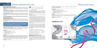 165164
Маски для лицаМаски-муляжи De Luxe
Шелковое наслаждение
В составе маски-муляжа для ухода за кожей шеи: экстракт алоэ вера,
флоральная вода гамамелиса
Назначение:
•	 интенсивно увлажняет и питает кожу,
•	 активизирует обновление клеток,
•	 мгновенно восстанавливает здоровый вид кожи,
•	 разглаживает морщинки,
•	 замедляет процесс старения кожи.
Результат
«Шелковое» питание оказывает заметное омолаживающее действие, разглажи-
вает морщины, улучшает цвет лица. Не выходя из дома вы получаете ощущения и
эффект салонной spa-процедуры.
Упаковка: 1 шт, код: 50142.
Маска для лица и шеи
«Шелк» / Face and Neck
Mask «Silk»
Нежная и легкая маска — настоящая сокровищница
наслаждения и омоложения. Прекрасно подойдет
для любого типа кожи. Незаменима для зрелого воз-
раста, — за одно применение буквально возрождает
кожу изнутри.
В составе: маски-муляжа для лица: гидролизованный
шелк, масло жожоба.
Струящаяся, мерцающая, манящая драгоценность —
шелк многие века ценился выше золота, а секрет
его производства был дороже жизни. О значимости
шелка в истории многих государств говорит название
трансконтинентальной магистрали — Великий шел-
ковый путь. В Средневековье китайцы использовали
отрезы материи в качестве средств платежа. А вы-
сокопоставленные граждане Древнего Рима шли на
все, даже на крупные взятки, чтобы заполучить дра-
гоценную ткань.
Натуральный шелк по своей структуре напоминает
кожу человека. Доказано, что он почти на 100% со-
стоит из волокнистых протеинов и содержит ценней-
шие аминокислоты. Так, структурный белок шелка
фиброин является богатейшим источником глицина,
оказывающего на кожу и волосы поистине чудотвор-
ное действие.
Прекрасные гейши натирали
натуральным шелком все тело,
буквально полируя его, — такой
нехитрый прием делал их кожу
гладкой и сияющей.
Действие активного компонента маски
Протеины шелка благодаря низкому молекулярно-
му весу легко проникают в кожу и быстро впитыва-
ются, питают ее. Аминокислоты шелка мгновенно
заполняют все повреждения и неровности на коже,
возвращая мягкость и гладкость, являются отлич-
ными резервуарами влаги, стимулируют выработку
коллагена.
Действие активных компонентов маски
Масло жожоба содержит в себе аминокислоты, коллаген, протеин, витамин Е.
«Жидкое золото» стимулирует процесс регенерации клеток кожи, продлевая ее
молодость.
Альфа-гидроксильные кислоты — это чистые высокоэффективные натуральные
фруктовые кислоты. Они прекрасно «растворяют» межклеточные связи, скрепля-
ющие ороговевшие клетки кожи. Это способствует ускорению процессов обнов-
ления и омоложения эпидермиса.
Салициловая кислота впервые была выделена из коры ивы и давно применяется
в косметологии. Мягко отшелушивает отмерший слой кожи, очищает поры, эф-
фективно борется с акне. Обладает противовоспалительным, антисептическим
действием.
2. В составе маски-муляжа для ухода за кожей шеи: экстракт алоэ вера, фло-
ральная вода гамамелиса
Действие активных компонентов
Экстракт алоэ вера воздействует на кожу на клеточном уровне, омолаживает, ре-
генерирует, восстанавливает поврежденные участки кожи, снимает воспаления,
придает ей тонус и упругость, разглаживает морщины, дарит свежесть и приятный
цвет коже лица.
Алоэ содержит эфирные масла, около 20 амино-
кислот, витамины В, С, Е, холин, бета-каротин
и еще множество микроэлементов.
Флоральная вода гамамелиса оказывает успокаивающее, тонизирующее дей-
ствие, способствует подтягиванию овала лица, сужению пор, восстанавливает
баланс жирной и комбинированной кожи, улучшает цвет лица.
Назначение:
•	 снимает следы усталости и стресса,
•	 устраняет шелушение,
•	 восстанавливает здоровый цвет лица,
•	 глубоко питает,
•	 уменьшает пигментные пятна.
Pезультат:
Даже однократное применение маски «24 карата» обеспечит эластичность и
упругость кожи — надолго. Ваша кожа получит глубокое питание и увлажнение,
снимется шелушение, уйдут воспаления, повысится эластичность и упругость
эпидермиса. Мелкие морщинки будут разглажены и кожа вашего лица вновь, как
в юности, бархатистая и сияет свежестью. Выглядеть на миллион — легко!
Упаковка: 1 шт, код: 50141.
 