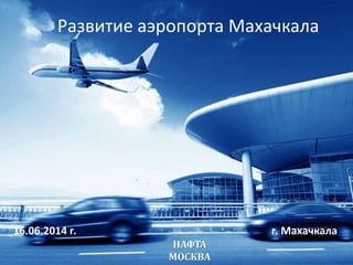 Развитие аэропорта Махачкала
НАФТА
МОСКВА
16.06.2014 г. г. Махачкала
 