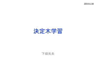 決定木学習
下畑光夫
2014.6.18
 