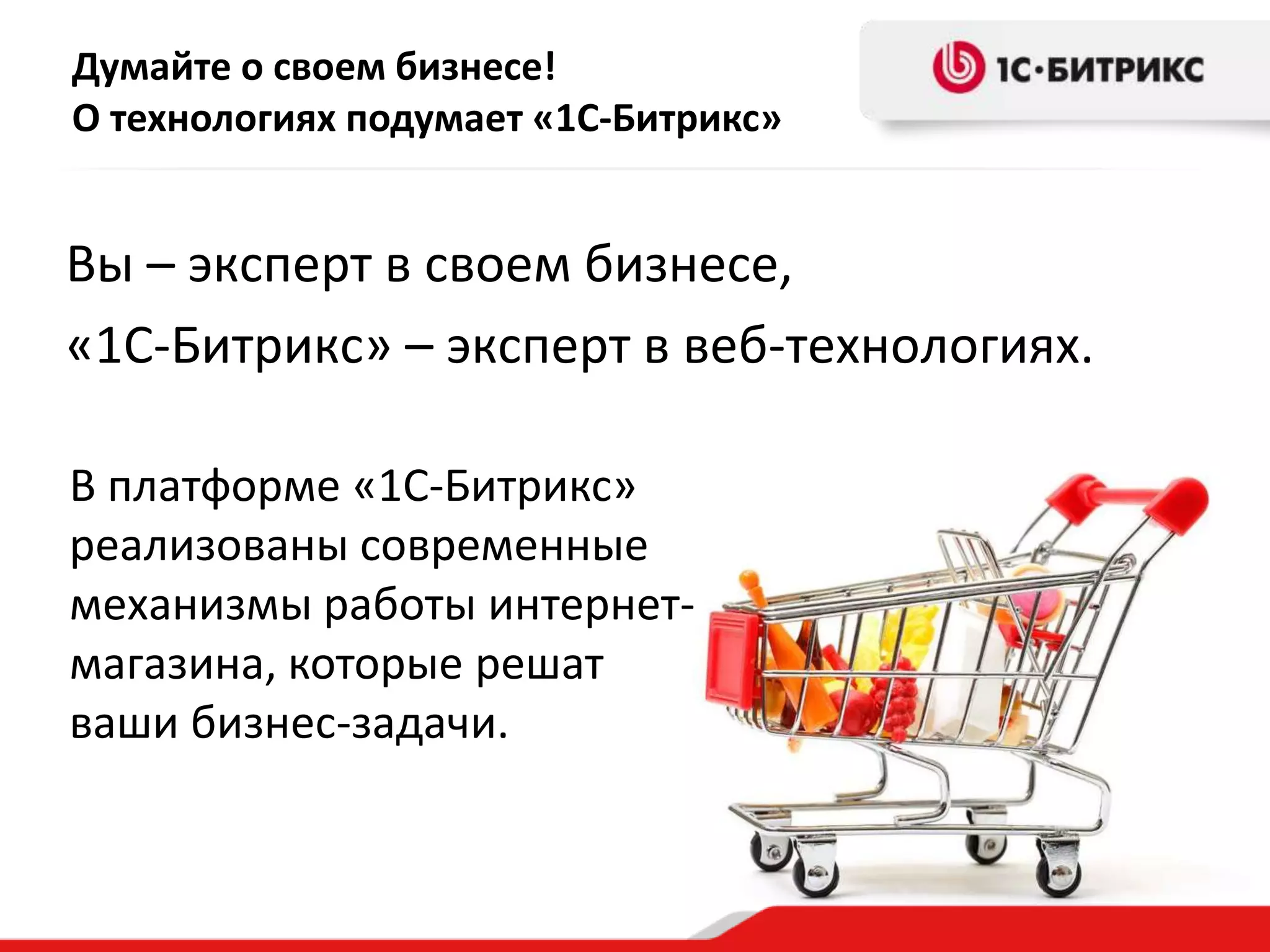 Думайте о своем бизнесе!
О технологиях подумает «1С-Битрикс»
Вы – эксперт в своем бизнесе,
«1С-Битрикс» – эксперт в веб-технологиях.
В платформе «1С-Битрикс»
реализованы современные
механизмы работы интернет-
магазина, которые решат
ваши бизнес-задачи.
 